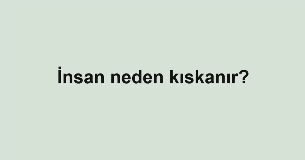 insan-neden-kiskanir