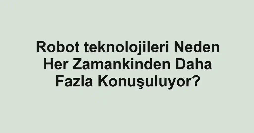 robot-teknolojileri-neden-her-zamankinden-daha-fazla-konusuluyor.webp